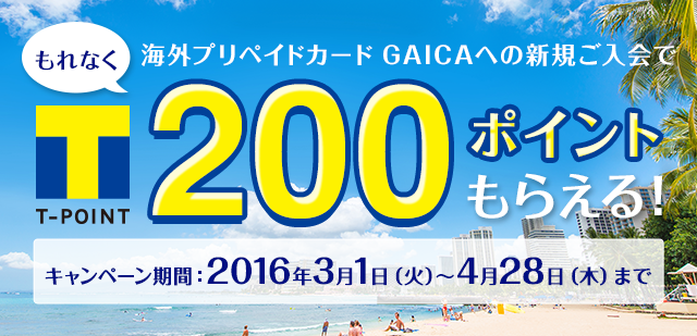 海外プリペイドカード GAICAへの新規ご入会でもれなくTポイント200ポイントもらえる!キャンペーン期間：2016年3月1日（火）～4月28日（木）まで
