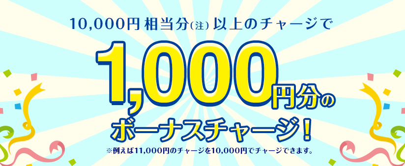 10,000円相当分（注）以上のチャージで1,000円分のボーナスチャージ！※例えば11,000円のチャージを10,000円でチャージできます。