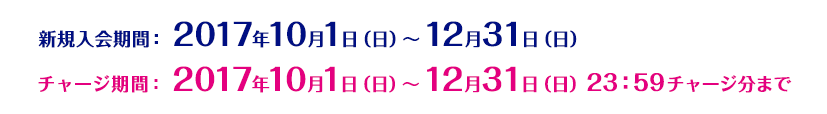 新規入会期間:2017年10月1日(日)~12月31日(日) チャージ期間:2017年10月1日(日)~12月31日(日)23:59チャージ分まで