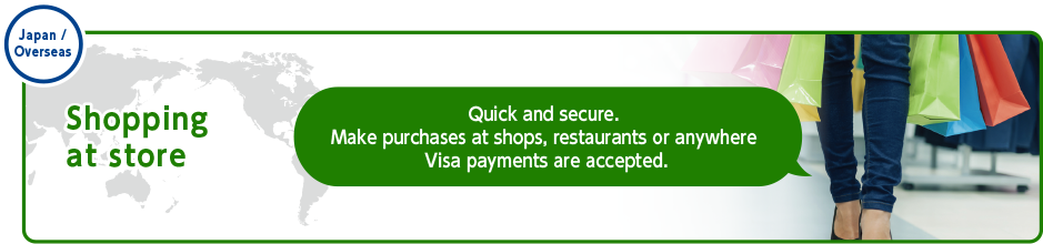 Japan/Overseas　Shopping at store　Quick and secure. Make purchases at shops, restaurants or anywhere Visa payments are accepted.