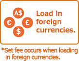 Load in foreign currencies. *Set fee occurs when loading in foreign currencies.