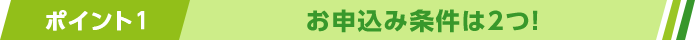 ポイント1お申込み条件は2つ!