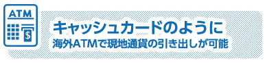 キャッシュカードのように海外ATMで現地通貨の引き出しが可能