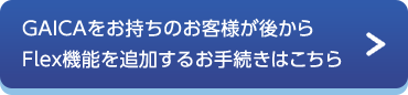 GAICAをお持ちのお客様が後からFlex機能を追加するお手続きはこちら