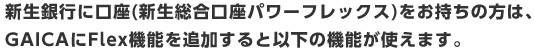 SBI新生銀行に口座(総合口座パワーフレックス)をお持ちの方は、GAICAにFlex機能を追加すると以下の機能が使えます。