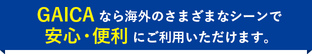 GAICAなら海外のさまざまなシーンで安心・便利にご利用いただけます。