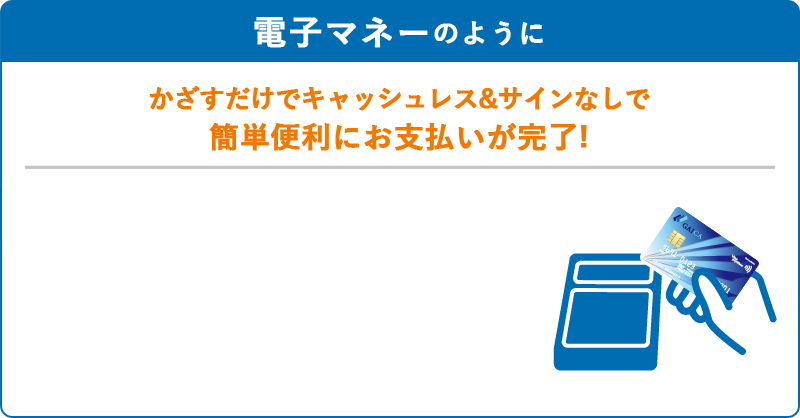 電子マネーのように、かざすだけでキャッシュレス＆サインなしで簡単便利にお支払が完了！