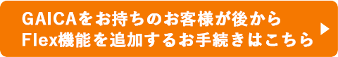 GAICAをお持ちのお客様が後からFlex機能を追加するお手続きはこちら