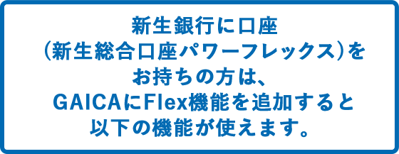 SBI新生銀行に口座(総合口座パワーフレックス)をお持ちの方は、GAICAにFlex機能を追加すると以下の機能が使えます。