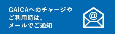 GAICAへのチャージやご利用時は、メールでご通知