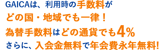 GAICAは、利用時の手数料がどの国・地域でも一律！為替手数料はどの通貨でも4%　さらに、入会金無料で年会費永年無料!