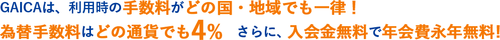 GAICAは、利用時の手数料がどの国・地域でも一律！為替手数料はどの通貨でも4%　さらに、入会金無料で年会費永年無料!