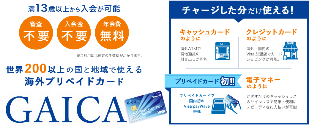 満13歳以上から入会が可能　審査不要　入会金不要　年会費無料　世界200以上の国と地域で使える海外プリペイドカードGAICA　チャージした分だけ使える！　キャッシュカードのように　クレジットカードのように　プリペイドカード初！！電子マネーのように