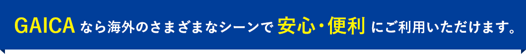 GAICAなら海外のさまざまなシーンで安心・便利にご利用いただけます。