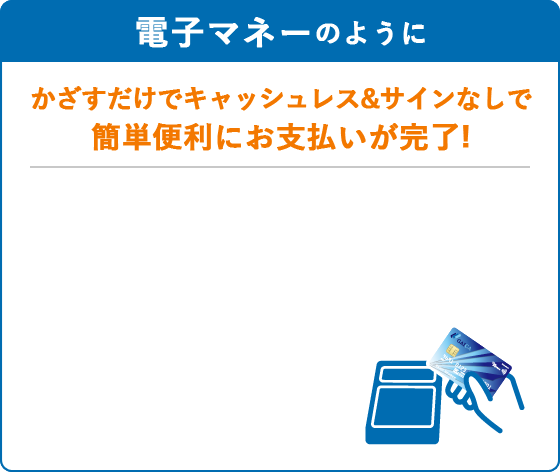 電子マネーのように、かざすだけでキャッシュレス＆サインなしで簡単便利にお支払が完了！