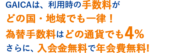 GAICAは、利用時の手数料がどの国・地域でも一律！為替手数料はどの通貨でも4%　さらに、入会金無料で年会費永年無料!