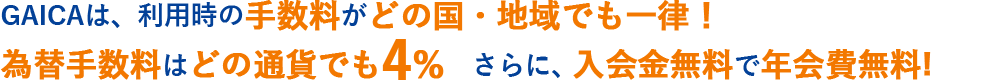 GAICAは、利用時の手数料がどの国・地域でも一律!為替手数料はどの通貨でも4% さらに、入会金無料で年会費永年無料!